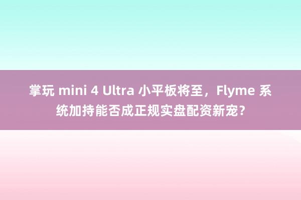 掌玩 mini 4 Ultra 小平板将至，Flyme 系统加持能否成正规实盘配资新宠？