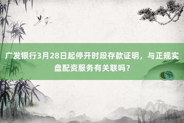 广发银行3月28日起停开时段存款证明，与正规实盘配资服务有关联吗？