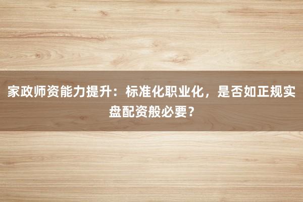 家政师资能力提升：标准化职业化，是否如正规实盘配资般必要？