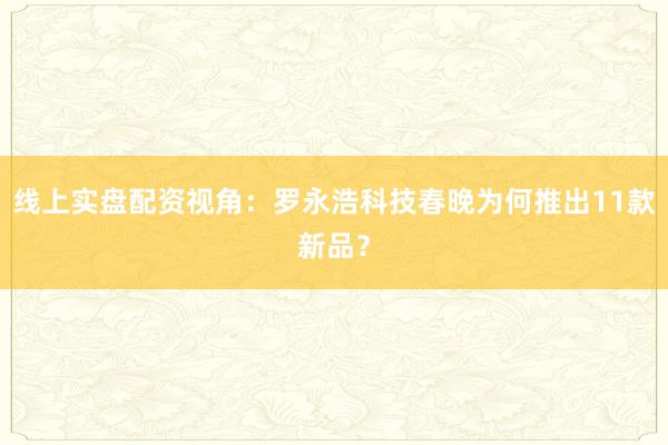 线上实盘配资视角：罗永浩科技春晚为何推出11款新品？