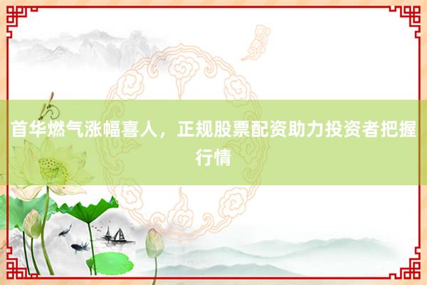 首华燃气涨幅喜人，正规股票配资助力投资者把握行情