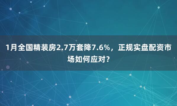 1月全国精装房2.7万套降7.6%，正规实盘配资市场如何应对？